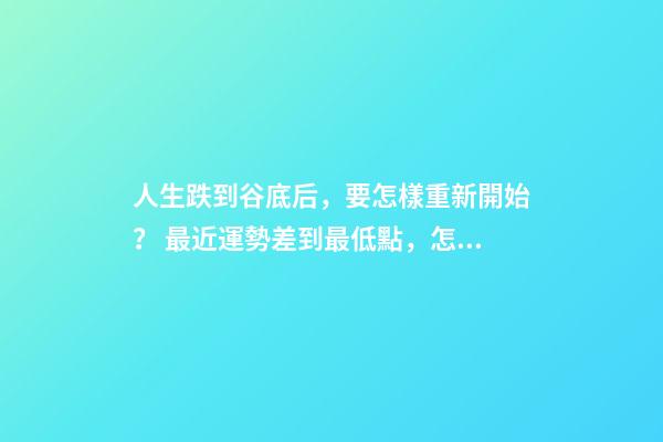人生跌到谷底后，要怎樣重新開始？ 最近運勢差到最低點，怎么化解？-第1張-觀點-玄機派